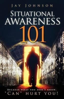 Situational Awareness 101: Because What You Don't Know, "Can" Hurt You! by Johnson, Jay