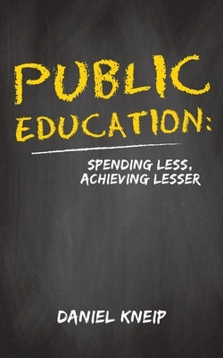 Public Education: Spending Less, Achieving Lesser by Kneip, Daniel