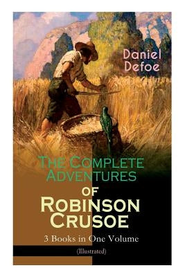 The Complete Adventures of Robinson Crusoe - 3 Books in One Volume (Illustrated): The Life and Adventures of Robinson Crusoe, The Farther Adventures & by Defoe, Daniel