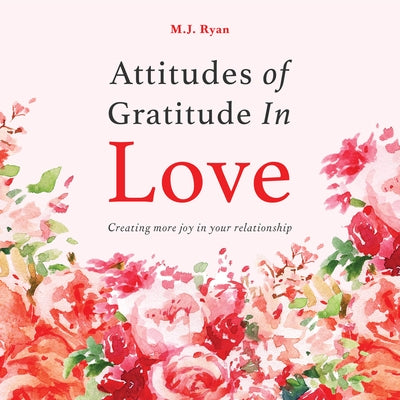 Attitudes of Gratitude in Love: Creating More Joy in Your Relationship by Ryan, M. J.