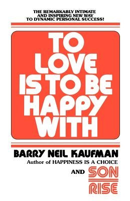 To Love Is to Be Happy with: The Remarkably Intimate and Inspiring New Way to Dynamic Personal Success! by Kaufman, Barry Neil