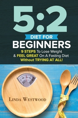 5: 2 Diet For Beginners (2nd Edition): 9 Steps To Lose Weight & Feel Great On A Fasting Diet by Westwood, Linda