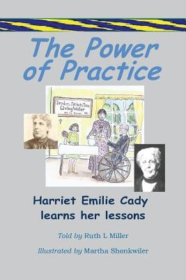 The Power of Practice - Harriet Emilie Cady Learns Her Lessons by Miller, Ruth L.