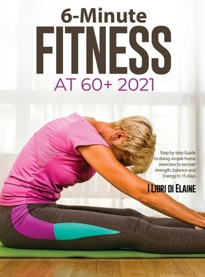 6-Minute Fitness at 60+ 2021: Step by step Guide to doing simple home exercises to recover strength, balance and Energy in 15 days by I Libri Di Elaine