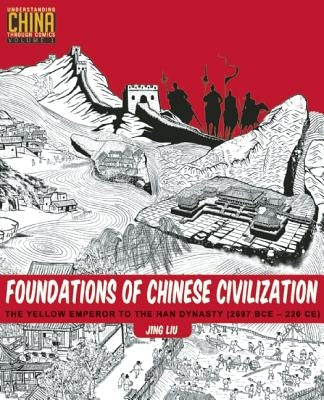 Foundations of Chinese Civilization: The Yellow Emperor to the Han Dynasty (2697 BCE - 220 CE) by Liu, Jing