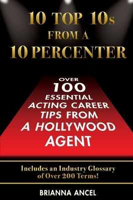 10 Top 10s From A 10 Percenter: Over 100 Essential Acting Career Tips From A Hollywood Agent by Ancel, Brianna S.