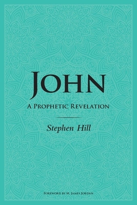 John: A Prophetic Revelation by Hill, Stephen