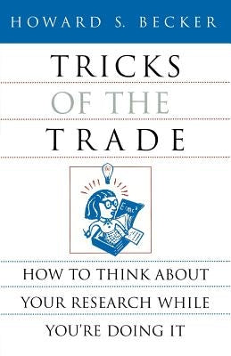 Tricks of the Trade: How to Think about Your Research While You're Doing It by Becker, Howard S.