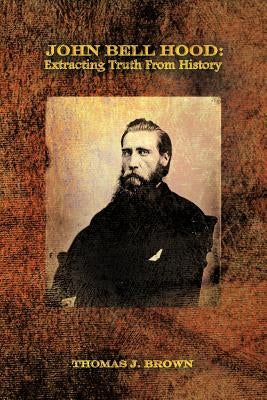 John Bell Hood: Extracting Truth from History by Brown, Thomas J.
