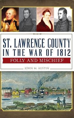 St. Lawrence County in the War of 1812: Folly and Mischief by Austin, John M.