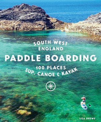 Paddle Boarding South West England: 100 Places to Sup, Canoe & Kayak in Cornwall, Devon, Dorset, Somerset, Wiltshire and Bristol by Drewe, Lisa