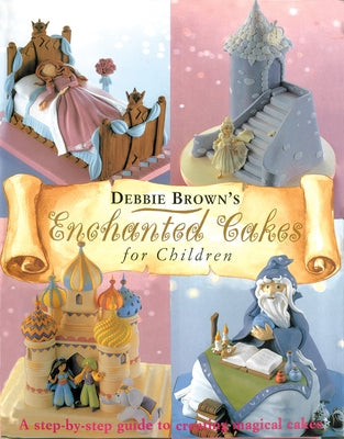 Enchanted Cakes for Children: A Step-By-Step Guide to Creating Magical Cakes by Brown, Debbie