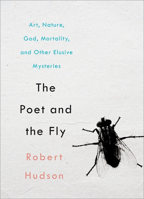 The Poet and the Fly: Art, Nature, God, Mortality, and Other Elusive Mysteries by Hudson, Robert