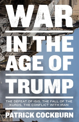 War in the Age of Trump: The Defeat of Isis, the Fall of the Kurds, the Conflict with Iran by Cockburn, Patrick