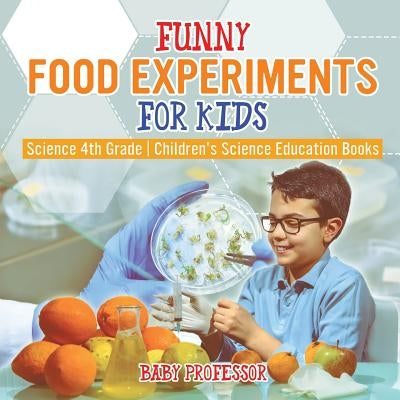 Funny Food Experiments for Kids - Science 4th Grade - Children's Science Education Books by Baby Professor