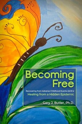 Becoming Free: Recovering from Adverse Childhood Events (Ace's): Healing from a Hidden Epidemic by Butler, Ph. D. Gary J.
