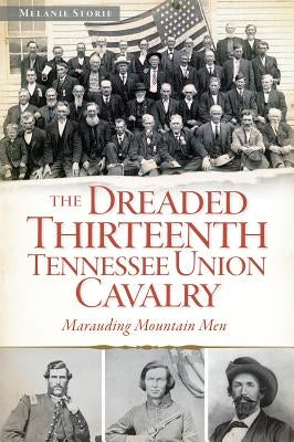 The Dreaded Thirteenth Tennessee Union Cavalry: Marauding Mountain Men by Storie, Melanie