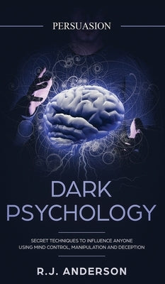 Persuasion: Dark Psychology - Secret Techniques To Influence Anyone Using Mind Control, Manipulation And Deception (Persuasion, In by Anderson, R. J.