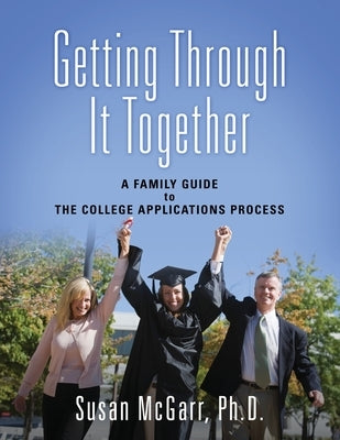 Getting Through It Together: A Family Guide To The College Applications Process by McGarr, Susan