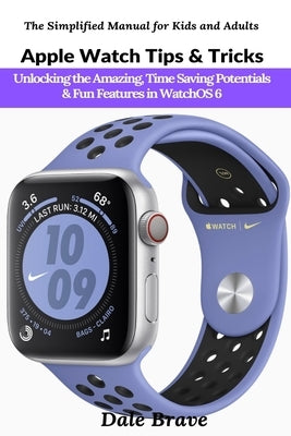 Apple Watch Tips & Tricks: Unlocking the Amazing, Time Saving Potentials & Fun Features in WatchOS 6 by Brave, Dale