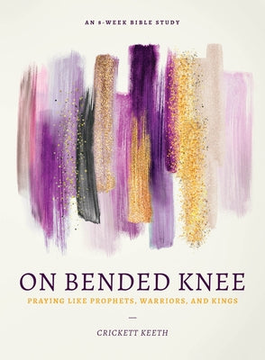 On Bended Knee: Praying Like Prophets, Warriors, and Kings by Keeth, Crickett