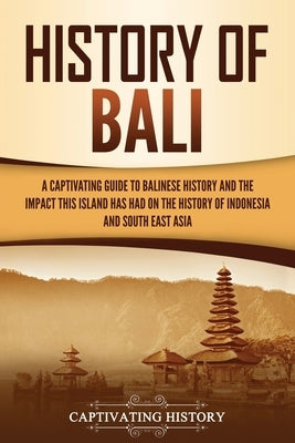 History of Bali: A Captivating Guide to Balinese History and the Impact This Island Has Had on the History of Indonesia and Southeast A by History, Captivating