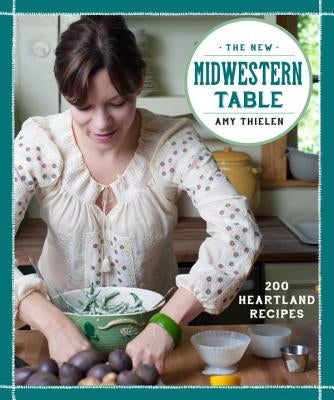The New Midwestern Table: 200 Heartland Recipes by Thielen, Amy
