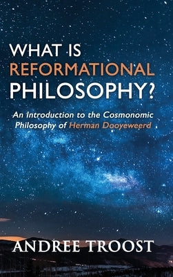 What is Reformational Philosophy?: An Introduction to the Cosmonomic Philosophy of Herman Dooyeweerd by Troost, Andree