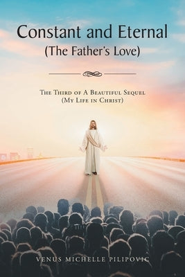 Constant and Eternal (The Father's Love): The Third of A Beautiful Sequel (My Life in Christ) by Pilipovic, Venus Michelle