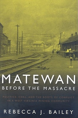 Matewan Before the Massacre: "politics, Coal and the Roots of Conflict in a West Virginia Mining Community" by Bailey, Rebecca J.
