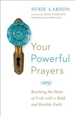Your Powerful Prayers: Reaching the Heart of God with a Bold and Humble Faith by Larson, Susie