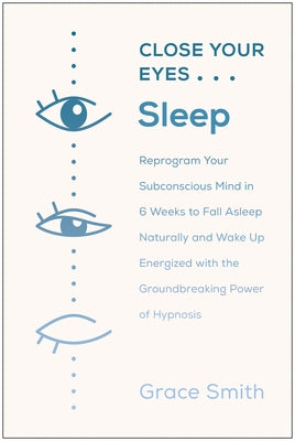 Close Your Eyes, Sleep: Reprogram Your Subconscious Mind in 6 Weeks to Fall Asleep Naturally and Wake Up Energized with the Groundbreaking Pow by Smith, Grace