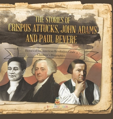 The Stories of Crispus Attucks, John Adams and Paul Revere - Heroes of the American Revolution Grade 4 - Children's Biographies by Baby Professor