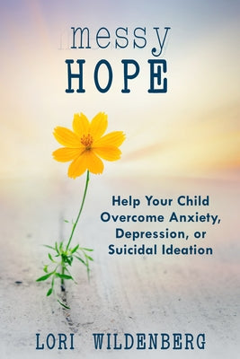 Messy Hope: Help Your Child Overcome Anxiety, Depression, or Suidical Ideation by Wildenberg, Lori