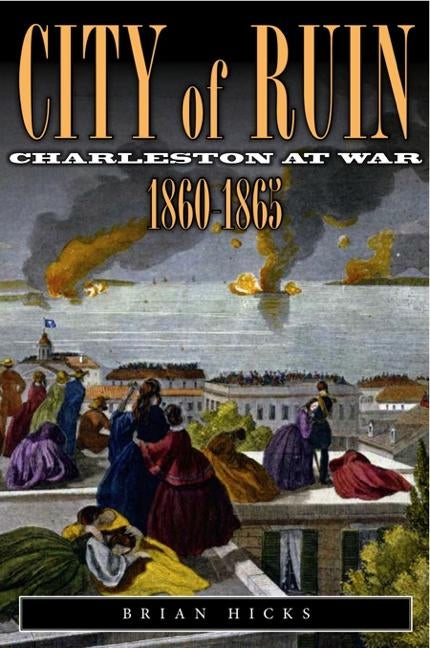 City of Ruin: Charleston at War 1860-1865 by Hicks, Brian