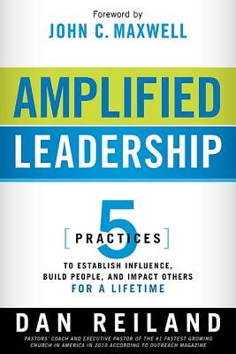 Amplified Leadership: 5 Practices to Establish Influence, Build People, and Impact Others for a Lifetime by Reiland, Dan