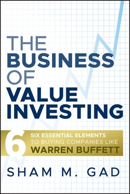 The Business of Value Investing: Six Essential Elements to Buying Companies Like Warren Buffett by Gad, Sham M.