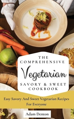 The Comprehensive Vegetarian Savory & Sweet Cookbook: Easy Savory And Sweet Vegetarian Recipes For Everyone by Denton, Adam