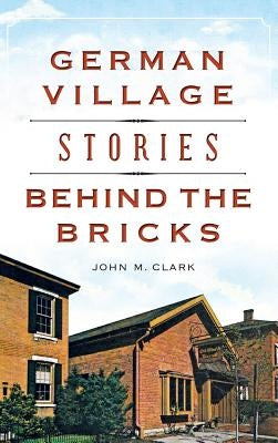 German Village Stories Behind the Bricks by Clark, John M.