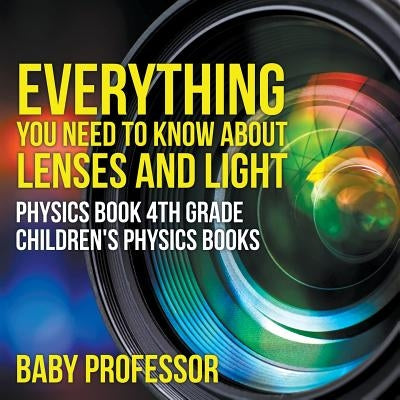Everything You Need to Know About Lenses and Light - Physics Book 4th Grade Children's Physics Books by Baby Professor