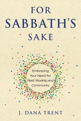 For Sabbath's Sake: Embracing Your Need for Rest, Worship, and Community by Trent, J. Dana