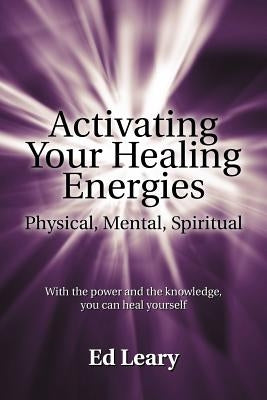 Activating Your Healing Energies -- Physical, Mental, Spiritual: With the Power and the Knowledge, You Can Heal Yourself by Leary, Ed