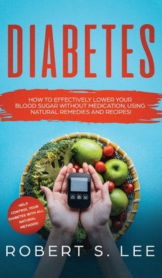 Diabetes: How to Effectively Lower Your Blood Sugar Without Medication, Using Natural Remedies and Recipes! by Lee, Robert S.
