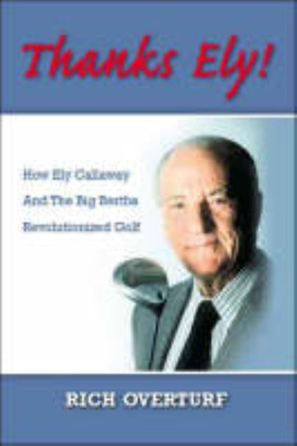 Thanks Ely!: How Ely Callaway and the Big Bertha Revolutionized Golf by Overturf, Rich