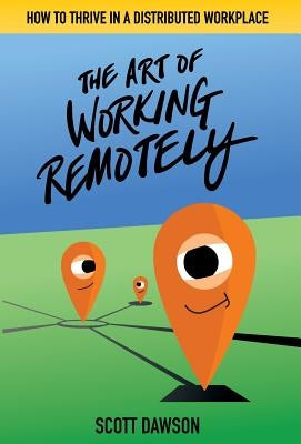 The Art of Working Remotely: How to Thrive in a Distributed Workplace by Dawson, Scott
