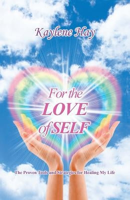 For the Love of Self: The Proven Tools and Strategies for Healing My Life by Hay, Kaylene