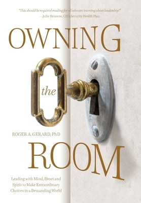 Owning the Room: Leading with Mind, Heart and Spirit to Make Extraordinary Choices in a Demanding World by Gerard, Roger A.