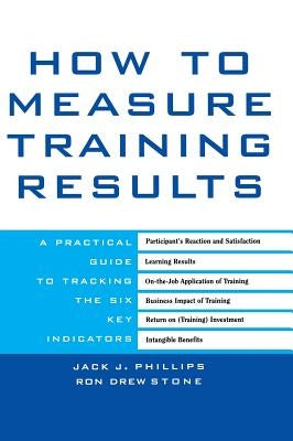 How to Measure Training Results: A Practical Guide to Tracking the Six Key Indicators by Phillips, Jack