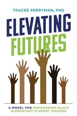 Elevating Futures: A Model for Empowering Black Elementary Student Success by Perryman, Tracee