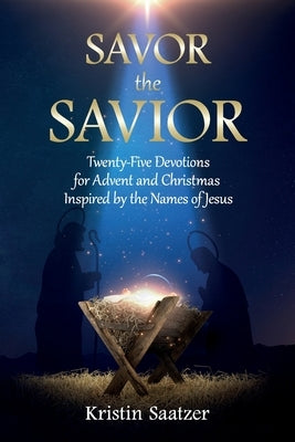 Savor the Savior: Twenty-Five Devotions for Advent and Christmas Inspired by the Names of Jesus by Saatzer, Kristin